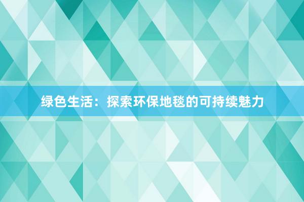 绿色生活：探索环保地毯的可持续魅力