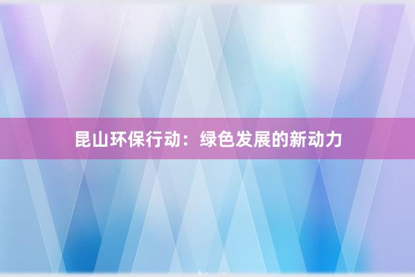 昆山环保行动：绿色发展的新动力