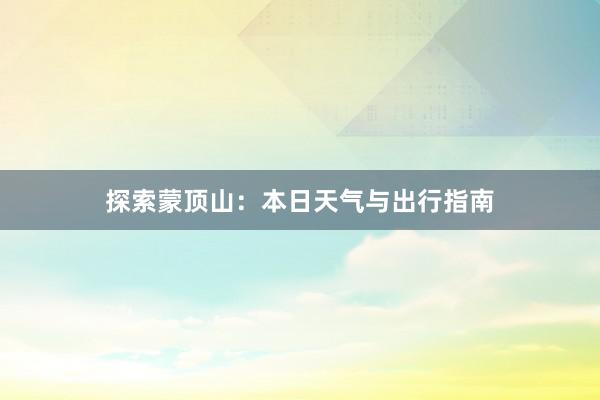 探索蒙顶山：本日天气与出行指南