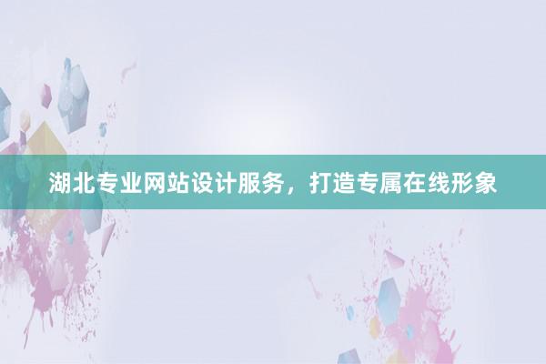 湖北专业网站设计服务，打造专属在线形象