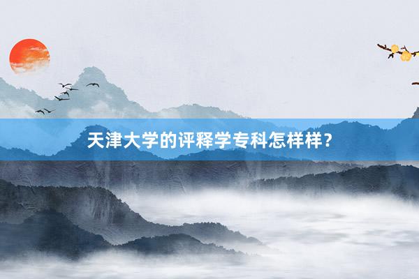 天津大学的评释学专科怎样样？