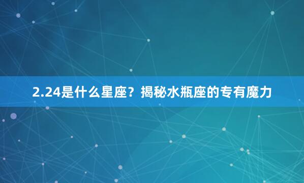 2.24是什么星座？揭秘水瓶座的专有魔力