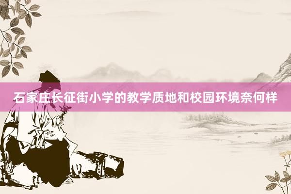 石家庄长征街小学的教学质地和校园环境奈何样
